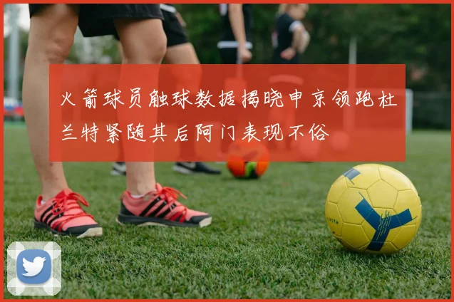 火箭球员触球数据揭晓申京领跑杜兰特紧随其后阿门表现不俗
