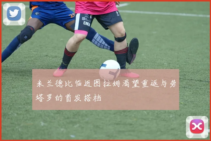 米兰德比临近图拉姆渴望重返与劳塔罗的首发搭档