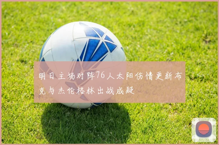 明日主场对阵76人太阳伤情更新布克与杰伦格林出战成疑