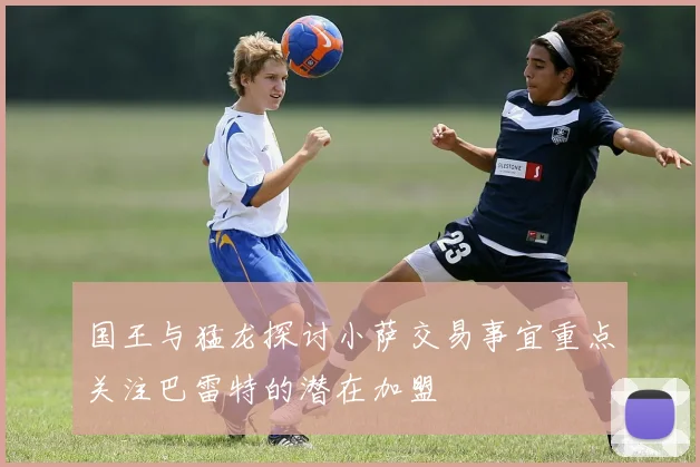 国王与猛龙探讨小萨交易事宜重点关注巴雷特的潜在加盟