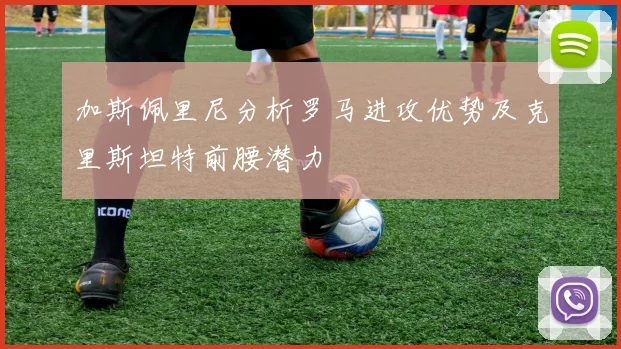 加斯佩里尼分析罗马进攻优势及克里斯坦特前腰潜力