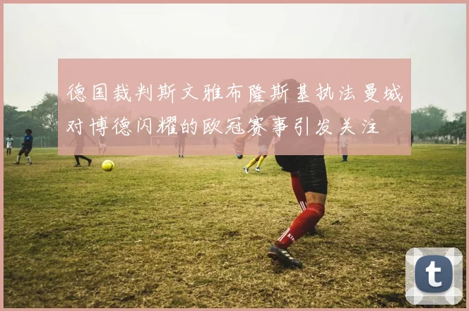 德国裁判斯文雅布隆斯基执法曼城对博德闪耀的欧冠赛事引发关注