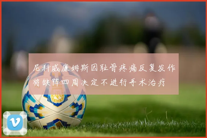 尼科威廉姆斯因耻骨疼痛反复发作将缺阵四周决定不进行手术治疗