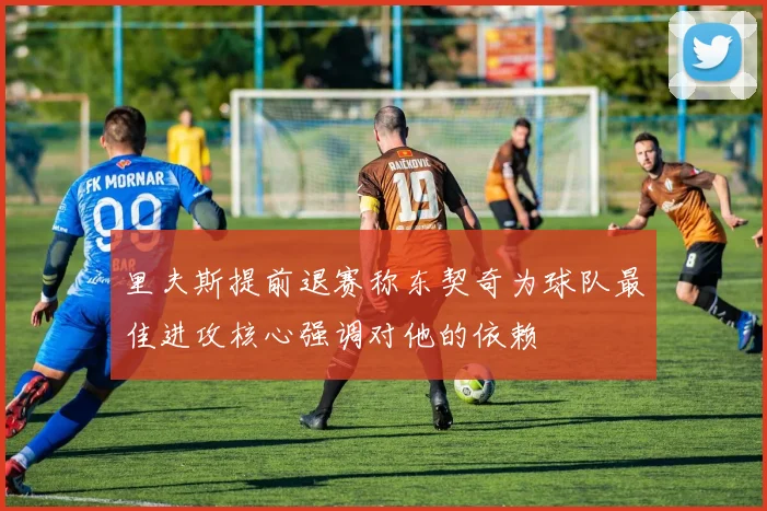 里夫斯提前退赛称东契奇为球队最佳进攻核心强调对他的依赖
