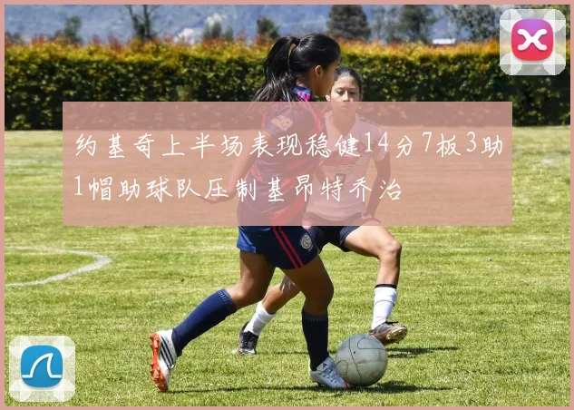 约基奇上半场表现稳健14分7板3助1帽助球队压制基昂特乔治