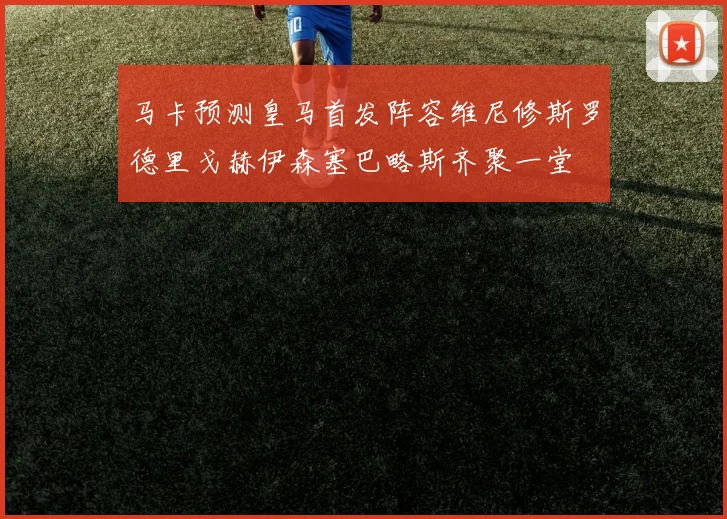 马卡预测皇马首发阵容维尼修斯罗德里戈赫伊森塞巴略斯齐聚一堂