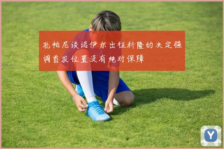 孔帕尼谈诺伊尔出征科隆的决定强调首发位置没有绝对保障