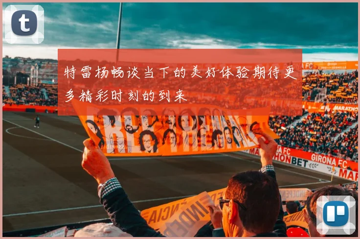 特雷杨畅谈当下的美好体验期待更多精彩时刻的到来