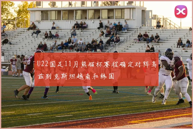U22国足11月熊猫杯赛程确定对阵乌兹别克斯坦越南和韩国