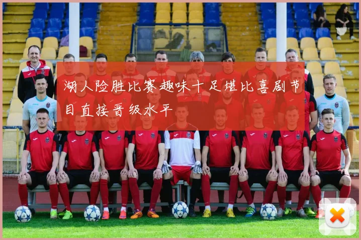 湖人险胜比赛趣味十足堪比喜剧节目直接晋级水平