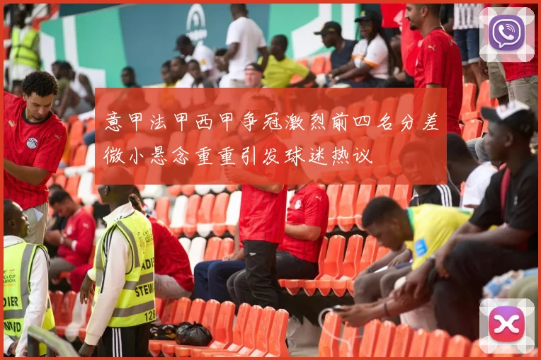 意甲法甲西甲争冠激烈前四名分差微小悬念重重引发球迷热议