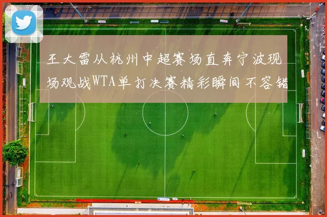 王大雷从杭州中超赛场直奔宁波现场观战WTA单打决赛精彩瞬间不容错过