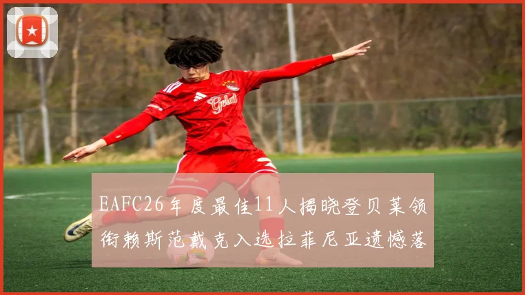 EAFC26年度最佳11人揭晓登贝莱领衔赖斯范戴克入选拉菲尼亚遗憾落选