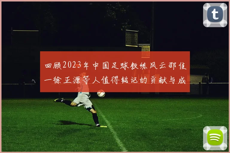 回顾2023年中国足球教练风云邵佳一徐正源等人值得铭记的贡献与成就