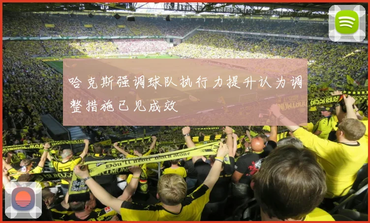 哈克斯强调球队执行力提升认为调整措施已见成效