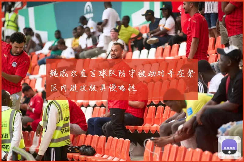 鲍威尔直言球队防守被动对手在禁区内进攻极具侵略性