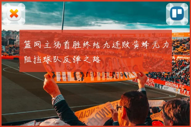 篮网主场首胜终结九连败黄蜂无力阻挡球队反弹之路
