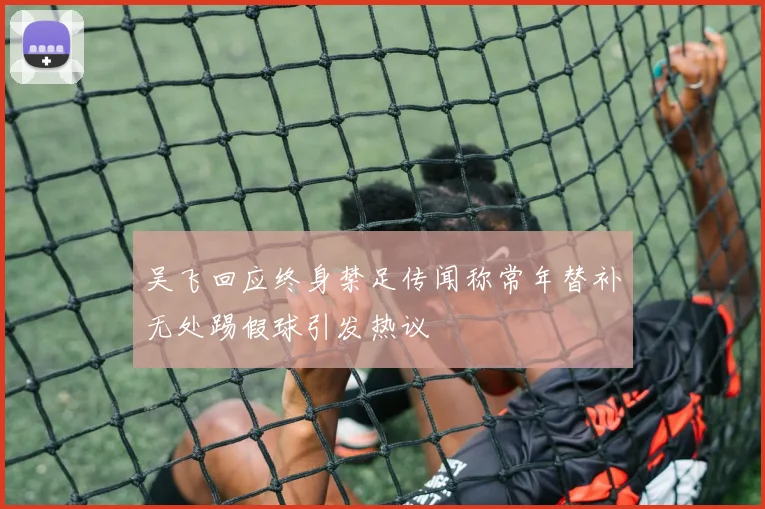 吴飞回应终身禁足传闻称常年替补无处踢假球引发热议