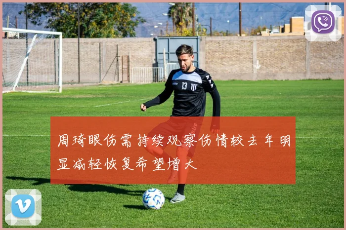 周琦眼伤需持续观察伤情较去年明显减轻恢复希望增大