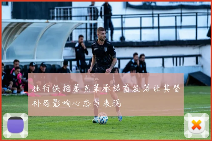 独行侠招募克莱承诺首发若让其替补恐影响心态与表现