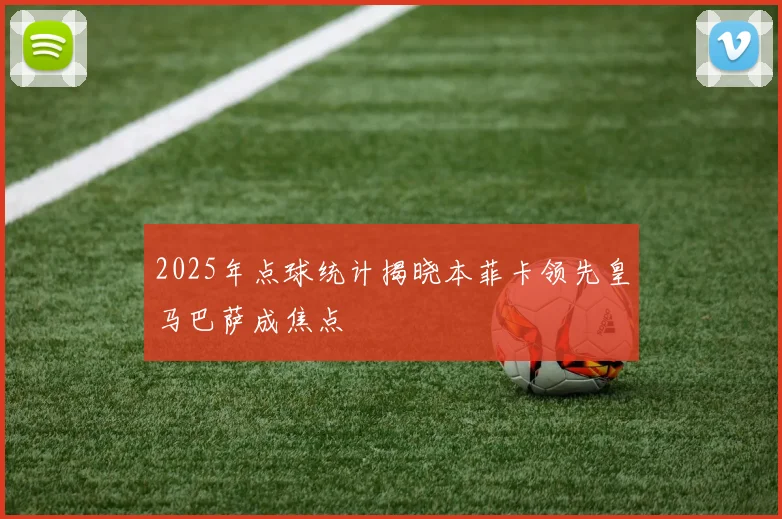 2025年点球统计揭晓本菲卡领先皇马巴萨成焦点