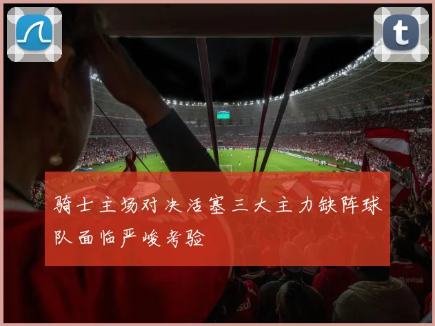 骑士主场对决活塞三大主力缺阵球队面临严峻考验