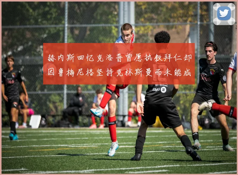 赫内斯回忆克洛普曾愿执教拜仁却因鲁梅尼格坚持克林斯曼而未能成行