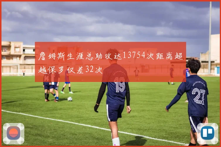 詹姆斯生涯总助攻达13754次距离超越保罗仅差32次
