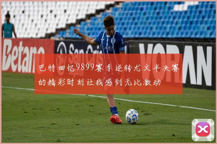 巴特回忆9899赛季逆转尤文半决赛的精彩时刻让我感到无比激动