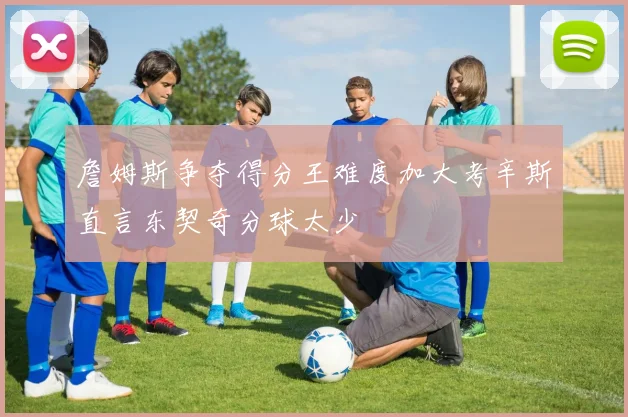 詹姆斯争夺得分王难度加大考辛斯直言东契奇分球太少