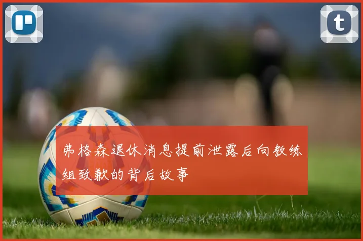 弗格森退休消息提前泄露后向教练组致歉的背后故事