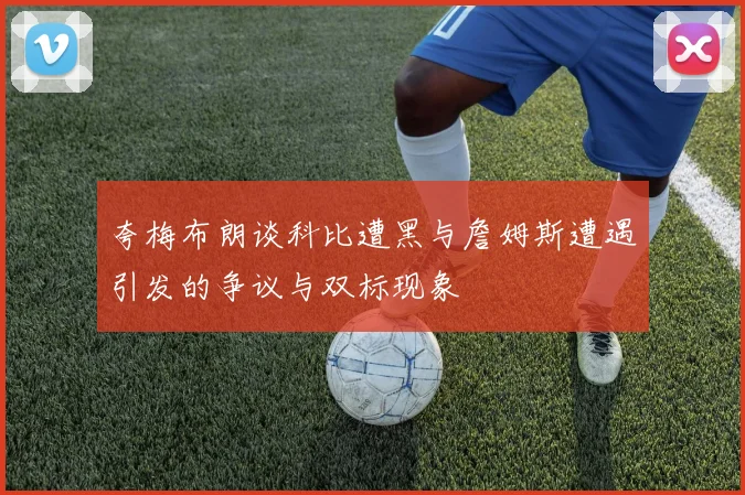 夸梅布朗谈科比遭黑与詹姆斯遭遇引发的争议与双标现象