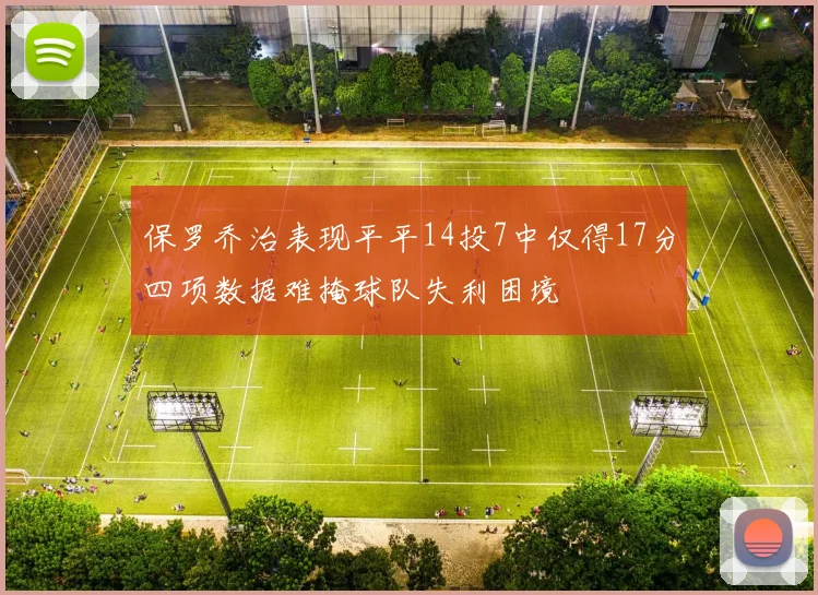 保罗乔治表现平平14投7中仅得17分四项数据难掩球队失利困境