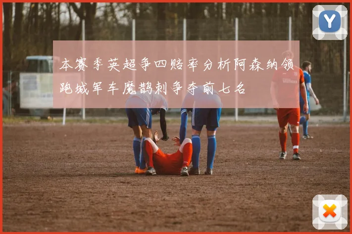 本赛季英超争四赔率分析阿森纳领跑城军车魔鹊刺争夺前七名