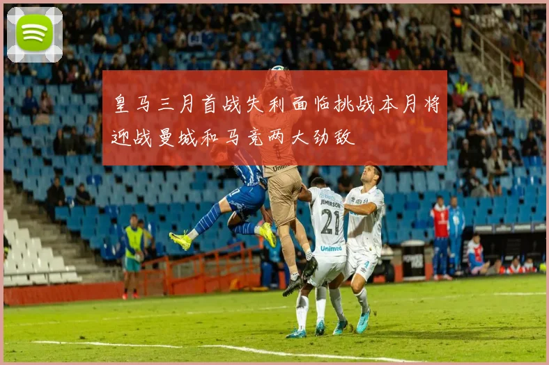 皇马三月首战失利面临挑战本月将迎战曼城和马竞两大劲敌