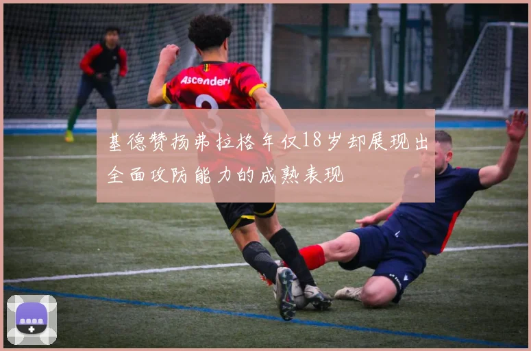 基德赞扬弗拉格年仅18岁却展现出全面攻防能力的成熟表现
