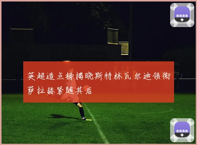 英超造点榜揭晓斯特林瓦尔迪领衔萨拉赫紧随其后